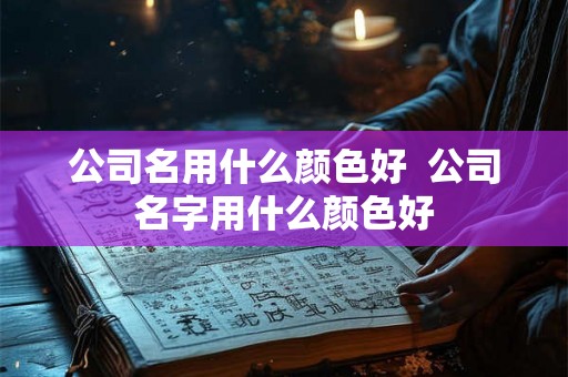 公司名用什么颜色好 公司名字用什么颜色好 公司名用什么颜色好 公司名字用什么颜色好