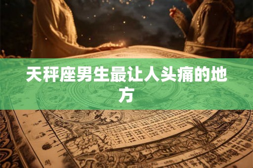 天秤座男生最让人头痛的地方