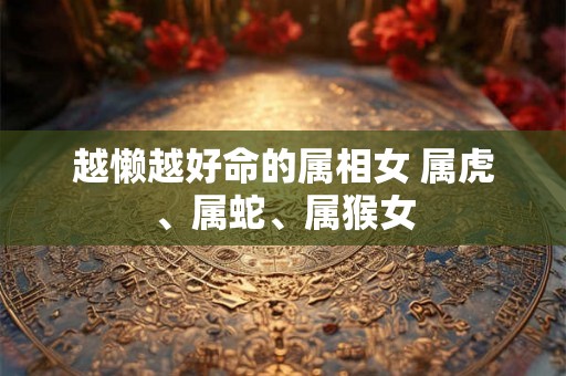 越懒越好命的属相女 属虎、属蛇、属猴女