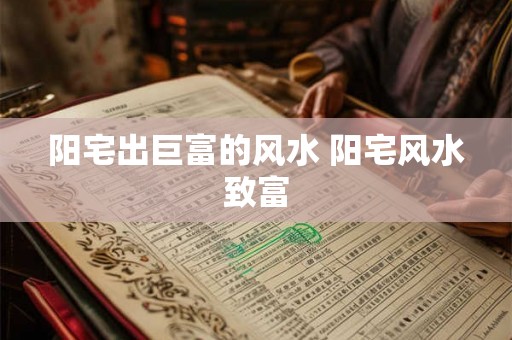 阳宅出巨富的风水 阳宅风水致富 阳宅出巨富的风水 阳宅风水致富