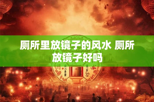厕所里放镜子的风水 厕所放镜子好吗 厕所里放镜子的风水 厕所放镜子好吗