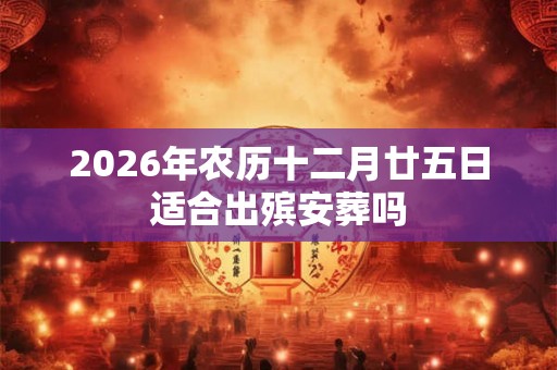 2026年农历十二月廿五日适合出殡安葬吗 2026年农历十二月廿五日适合出殡安葬吗