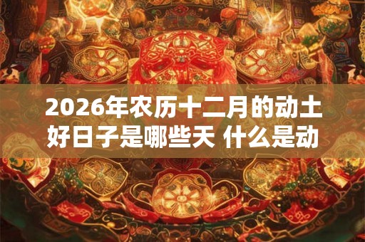 2026年农历十二月的动土好日子是哪些天 什么是动土煞