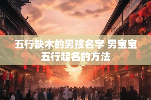 五行缺木的男孩名字 男宝宝五行起名的方法