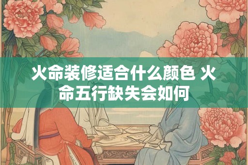 火命装修适合什么颜色 火命五行缺失会如何