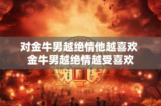 对金牛男越绝情他越喜欢 金牛男越绝情越受喜欢 对金牛男越绝情他越喜欢 金牛男越绝情越受喜欢