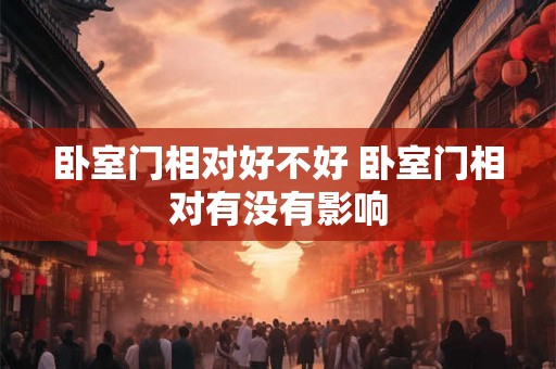 卧室门相对好不好 卧室门相对有没有影响