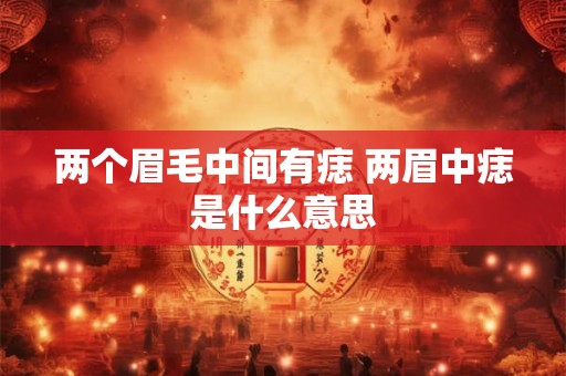 两个眉毛中间有痣 两眉中痣是什么意思