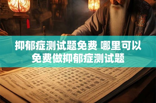抑郁症测试题免费 哪里可以免费做抑郁症测试题