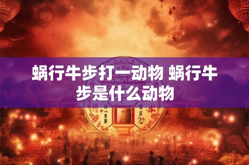 蜗行牛步打一动物 蜗行牛步是什么动物 蜗行牛步打一动物 蜗行牛步是什么动物