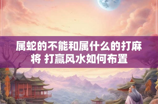 属蛇的不能和属什么的打麻将 打赢风水如何布置