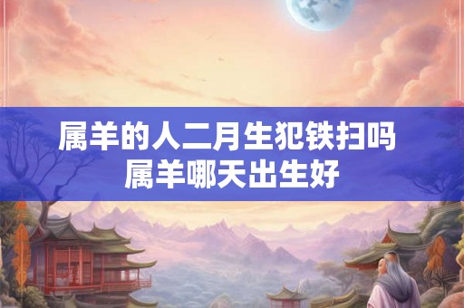 属羊的人二月生犯铁扫吗 属羊哪天出生好 属羊的人二月生犯铁扫吗 属羊哪天出生好