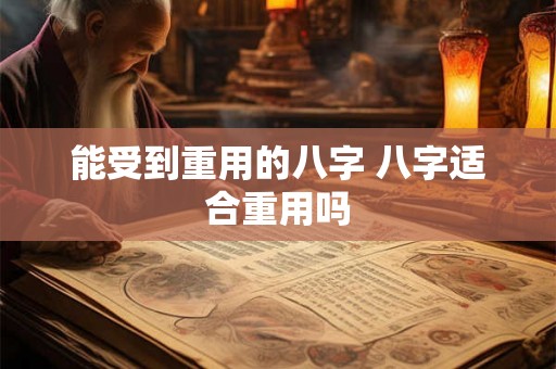 能受到重用的八字 八字适合重用吗
