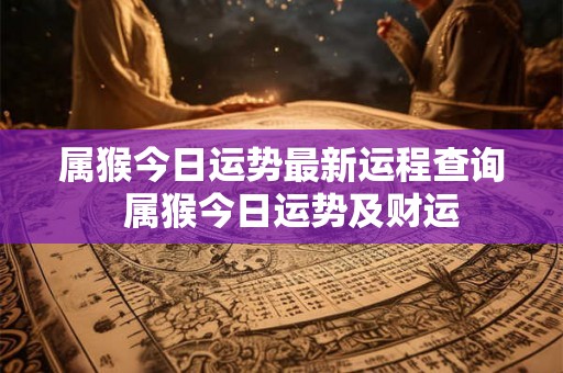 属猴今日运势最新运程查询 属猴今日运势及财运 属猴今日运势最新运程查询 属猴今日运势及财运