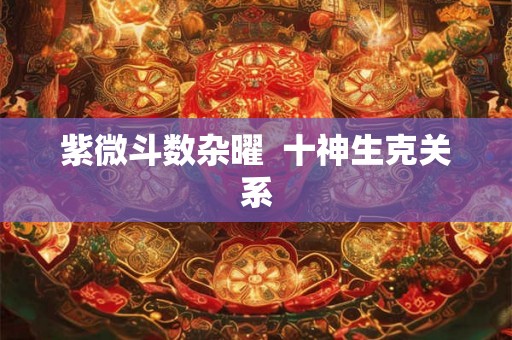 紫微斗数杂曜  十神生克关系