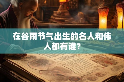 在谷雨节气出生的名人和伟人都有谁？