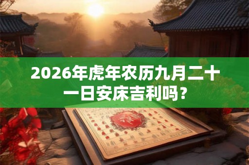2026年虎年农历九月二十一日安床吉利吗？