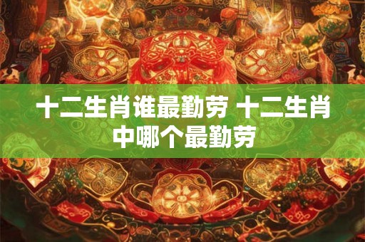 十二生肖谁最勤劳 十二生肖中哪个最勤劳 十二生肖谁最勤劳 十二生肖中哪个最勤劳
