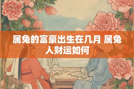 属兔的富豪出生在几月 属兔人财运如何 属兔的富豪出生在几月 属兔人财运如何