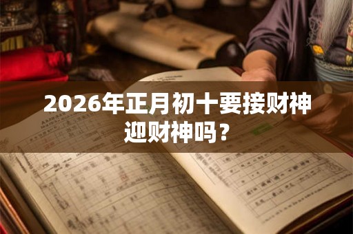 2026年正月初十要接财神迎财神吗？