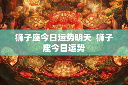 狮子座今日运势明天  狮子座今日运势