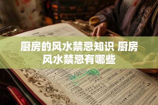 厨房的风水禁忌知识 厨房风水禁忌有哪些