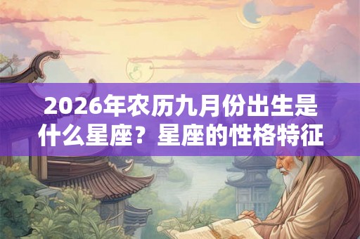 2026年农历九月份出生是什么星座?星座的性格特征? 2026年农历九月份出生是什么星座?星座的性格特征?
