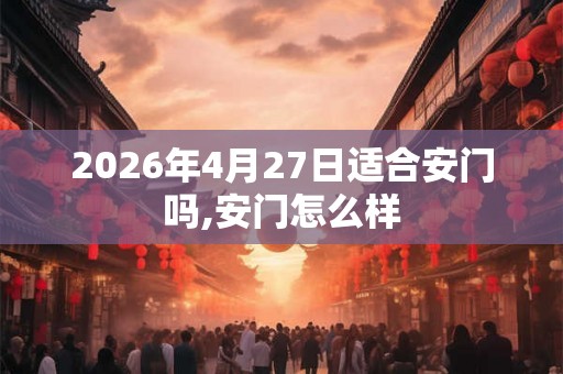 2026年4月27日适合安门吗,安门怎么样