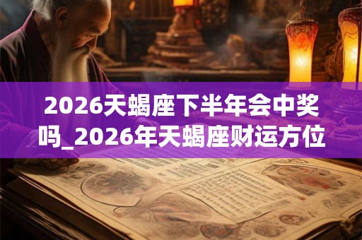 2026天蝎座下半年会中奖吗_2026年天蝎座财运方位