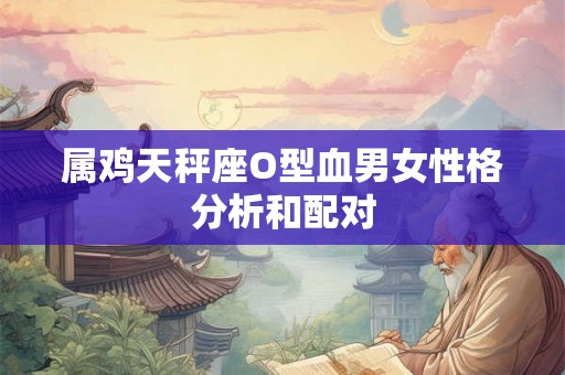 属鸡天秤座O型血男女性格分析和配对 属鸡天秤座O型血男女性格分析和配对
