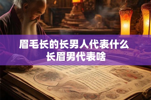 眉毛长的长男人代表什么 长眉男代表啥
