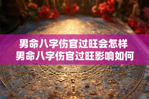 男命八字伤官过旺会怎样 男命八字伤官过旺影响如何