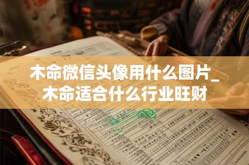 木命微信头像用什么图片_木命适合什么行业旺财