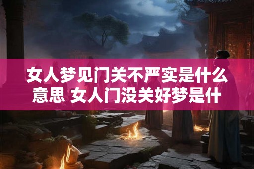 女人梦见门关不严实是什么意思 女人门没关好梦是什么
