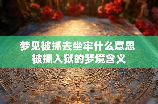 梦见被抓去坐牢什么意思 被抓入狱的梦境含义 梦见被抓去坐牢什么意思 被抓入狱的梦境含义