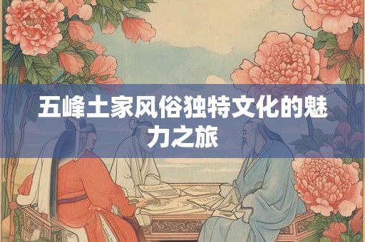 五峰土家风俗独特文化的魅力之旅