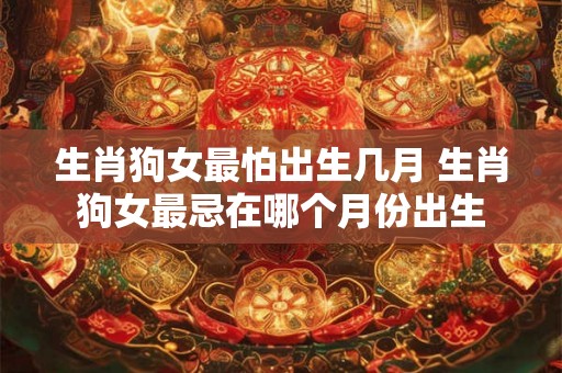 生肖狗女最怕出生几月 生肖狗女最忌在哪个月份出生