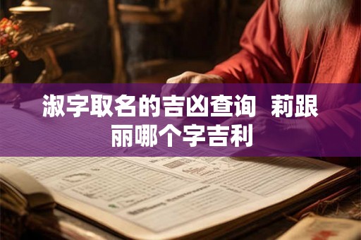 淑字取名的吉凶查询  莉跟丽哪个字吉利