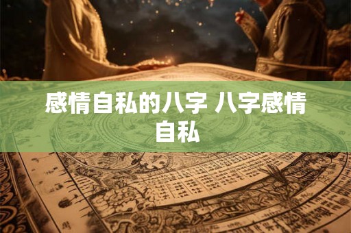 感情自私的八字 八字感情自私 感情自私的八字 八字感情自私