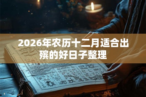 2026年农历十二月适合出殡的好日子整理 2026年农历十二月适合出殡的好日子整理