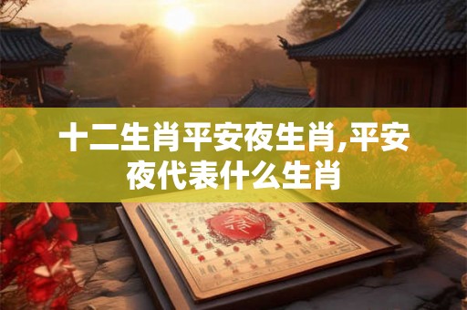 十二生肖平安夜生肖,平安夜代表什么生肖 十二生肖平安夜生肖,平安夜代表什么生肖