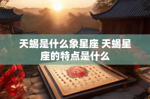 天蝎是什么象星座 天蝎星座的特点是什么 天蝎是什么象星座 天蝎星座的特点是什么