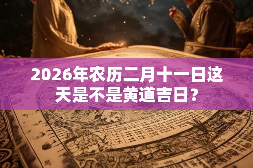 2026年农历二月十一日这天是不是黄道吉日? 2026年农历二月十一日这天是不是黄道吉日?
