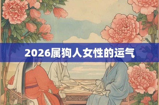 2026属狗人女性的运气 2026属狗人女性的运气