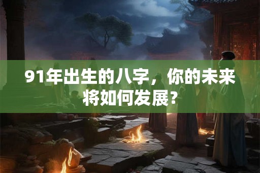 91年出生的八字,你的未来将如何发展? 91年出生的八字,你的未来将如何发展?
