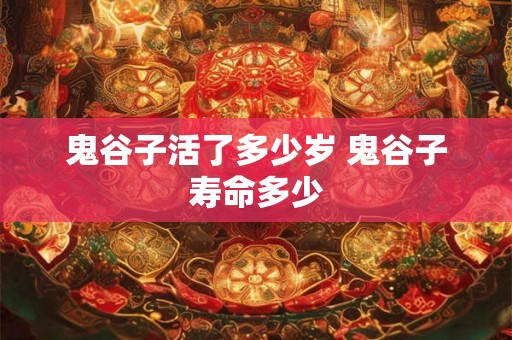 鬼谷子活了多少岁 鬼谷子寿命多少