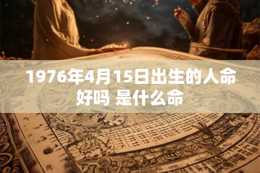 1976年4月15日出生的人命好吗 是什么命 1976年4月15日出生的人命好吗 是什么命
