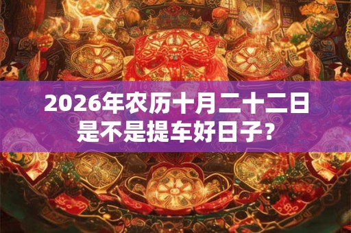 2026年农历十月二十二日是不是提车好日子？