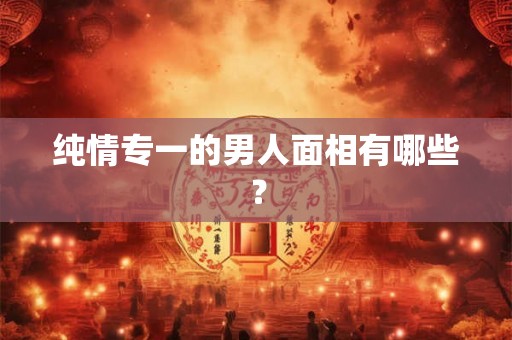 纯情专一的男人面相有哪些？