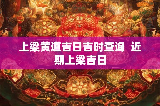 上梁黄道吉日吉时查询  近期上梁吉日